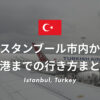 イスタンブール市内から各空港までの行き方まとめ！| 初心者でも安心なアクセス方法を解説！