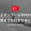 イスタンブール市内から各空港までの行き方まとめ！| 初心者でも安心なアクセス方法を解説！